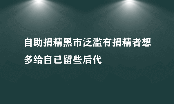 自助捐精黑市泛滥有捐精者想多给自己留些后代