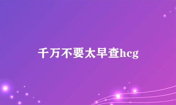 千万不要太早查hcg