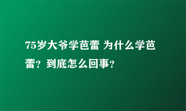 75岁大爷学芭蕾 为什么学芭蕾？到底怎么回事？