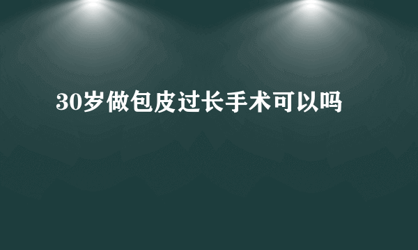 30岁做包皮过长手术可以吗