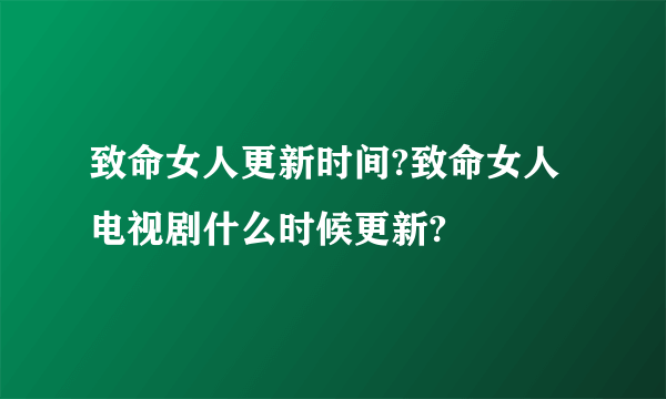 致命女人更新时间?致命女人电视剧什么时候更新?