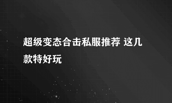 超级变态合击私服推荐 这几款特好玩