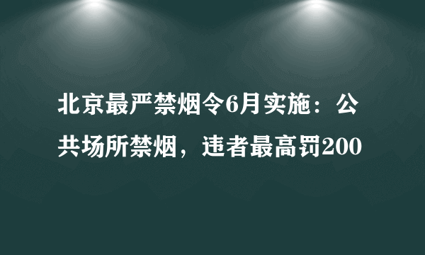 北京最严禁烟令6月实施：公共场所禁烟，违者最高罚200