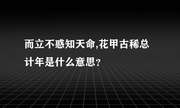 而立不惑知天命,花甲古稀总计年是什么意思？