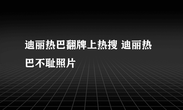 迪丽热巴翻牌上热搜 迪丽热巴不耻照片