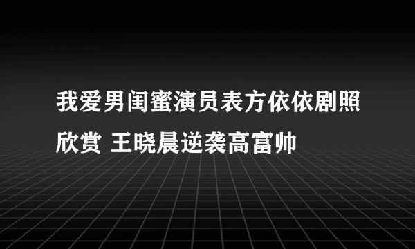 我爱男闺蜜演员表方依依剧照欣赏 王晓晨逆袭高富帅