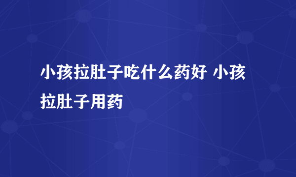 小孩拉肚子吃什么药好 小孩拉肚子用药