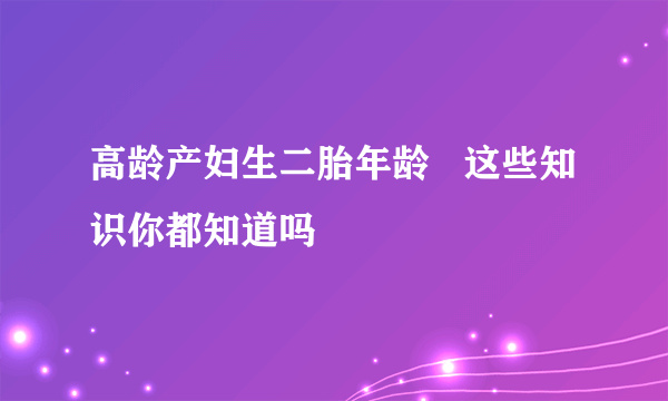 高龄产妇生二胎年龄   这些知识你都知道吗