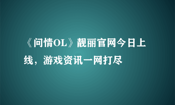 《问情OL》靓丽官网今日上线，游戏资讯一网打尽