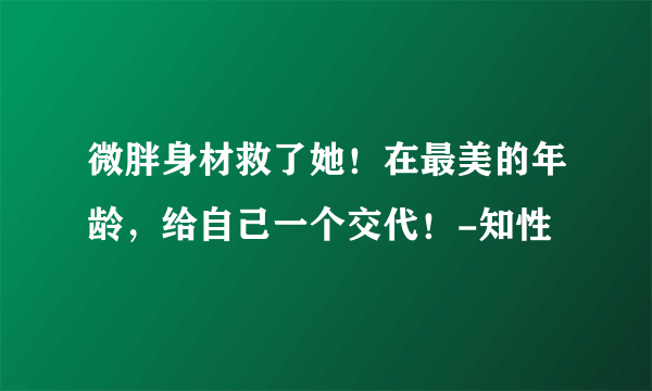 微胖身材救了她！在最美的年龄，给自己一个交代！-知性