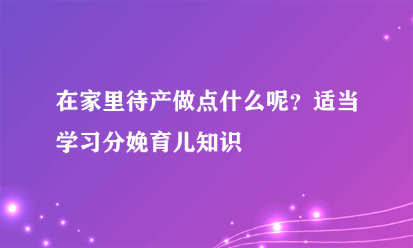 在家里待产做点什么呢？适当学习分娩育儿知识