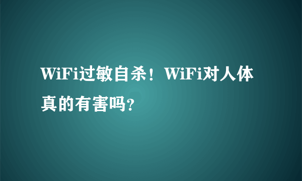 WiFi过敏自杀！WiFi对人体真的有害吗？