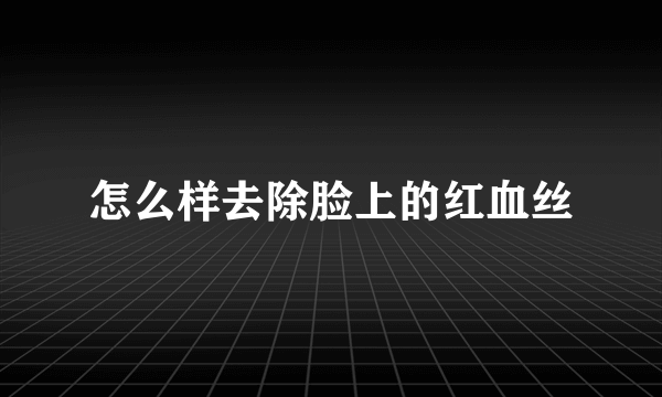 怎么样去除脸上的红血丝