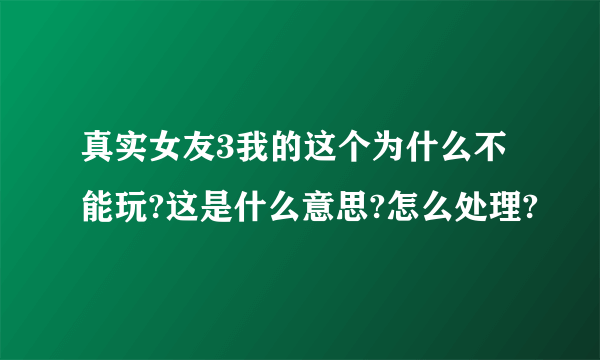 真实女友3我的这个为什么不能玩?这是什么意思?怎么处理?