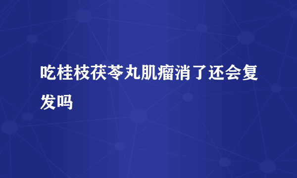 吃桂枝茯苓丸肌瘤消了还会复发吗