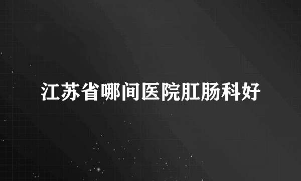 江苏省哪间医院肛肠科好