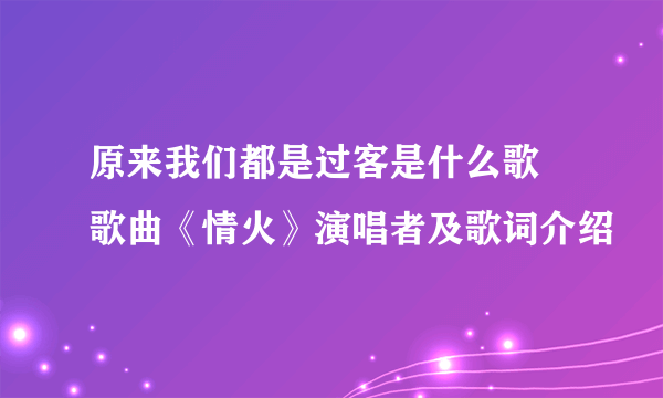 原来我们都是过客是什么歌 歌曲《情火》演唱者及歌词介绍