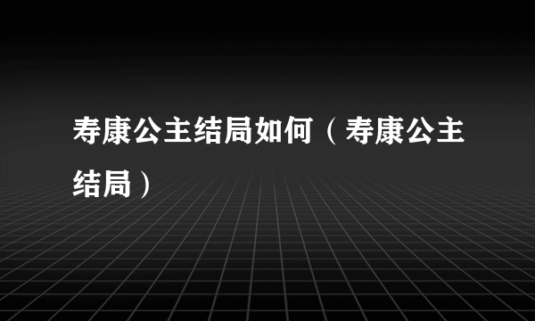 寿康公主结局如何（寿康公主结局）