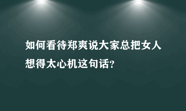 如何看待郑爽说大家总把女人想得太心机这句话？