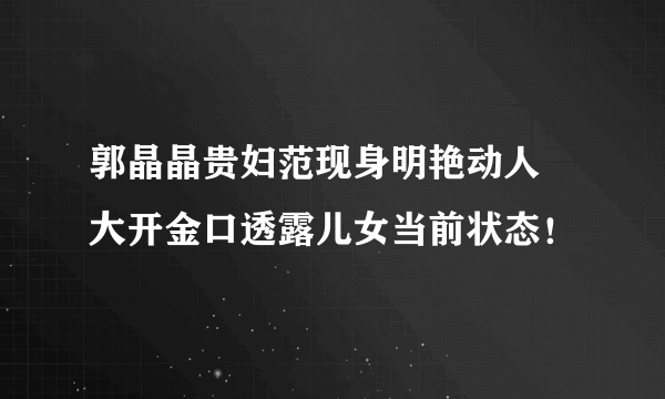 郭晶晶贵妇范现身明艳动人   大开金口透露儿女当前状态！