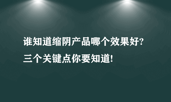 谁知道缩阴产品哪个效果好? 三个关键点你要知道!