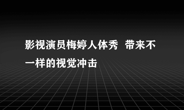 影视演员梅婷人体秀  带来不一样的视觉冲击