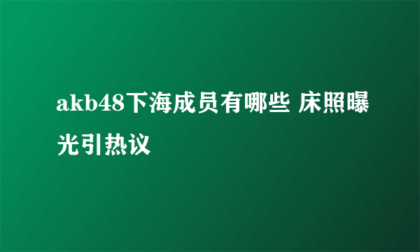 akb48下海成员有哪些 床照曝光引热议