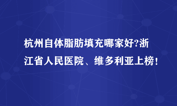 杭州自体脂肪填充哪家好?浙江省人民医院、维多利亚上榜！