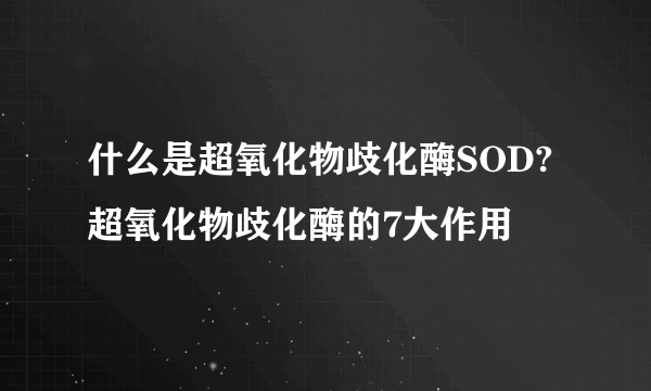 什么是超氧化物歧化酶SOD?超氧化物歧化酶的7大作用