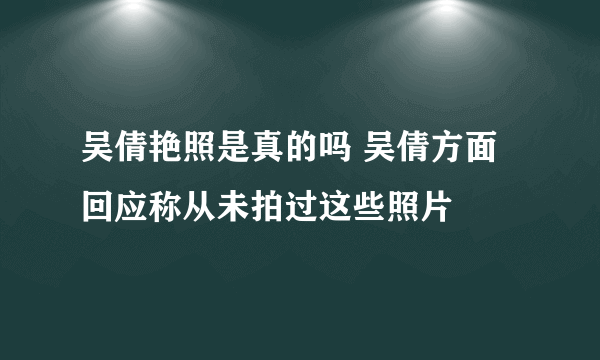 吴倩艳照是真的吗 吴倩方面回应称从未拍过这些照片