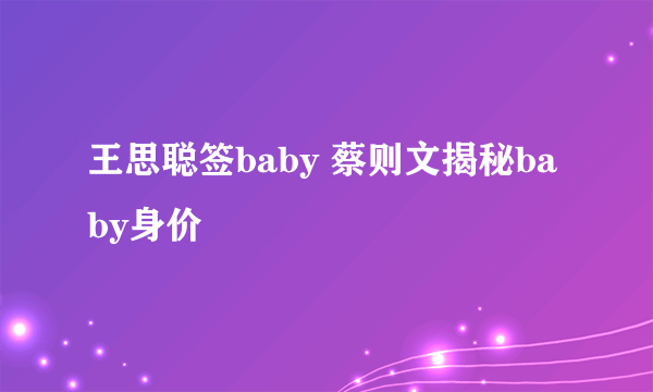 王思聪签baby 蔡则文揭秘baby身价