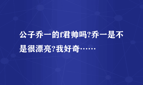 公子乔一的f君帅吗?乔一是不是很漂亮?我好奇……