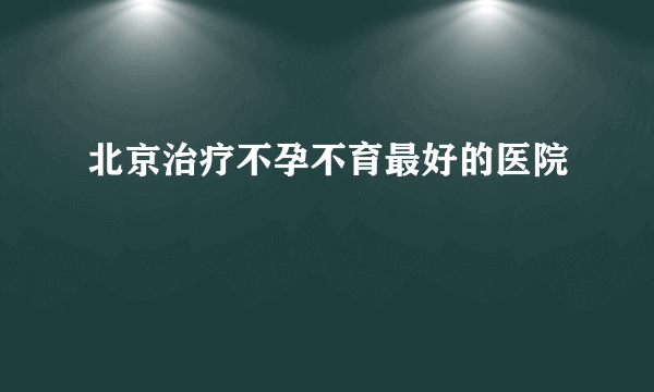 北京治疗不孕不育最好的医院