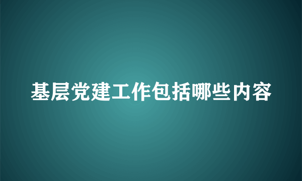 基层党建工作包括哪些内容