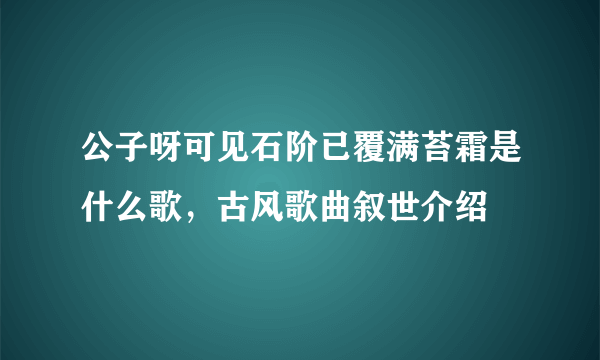 公子呀可见石阶已覆满苔霜是什么歌，古风歌曲叙世介绍