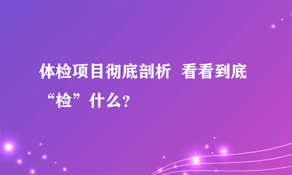 体检项目彻底剖析  看看到底“检”什么？