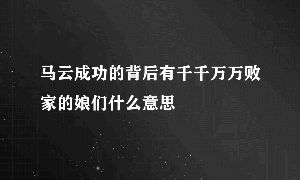 马云成功的背后有千千万万败家的娘们什么意思