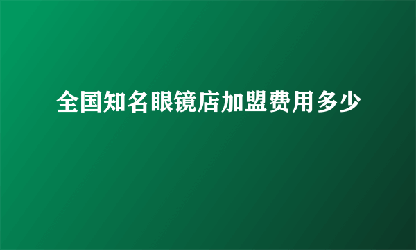 全国知名眼镜店加盟费用多少