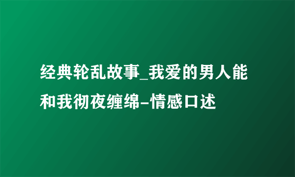 经典轮乱故事_我爱的男人能和我彻夜缠绵-情感口述