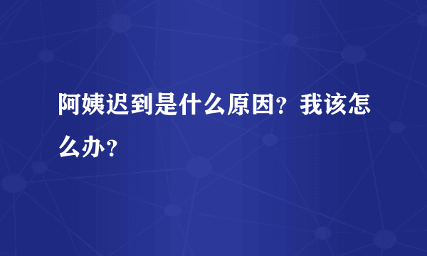 阿姨迟到是什么原因？我该怎么办？