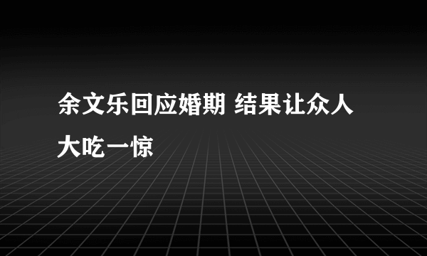 余文乐回应婚期 结果让众人大吃一惊