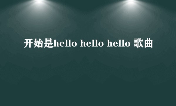 开始是hello hello hello 歌曲