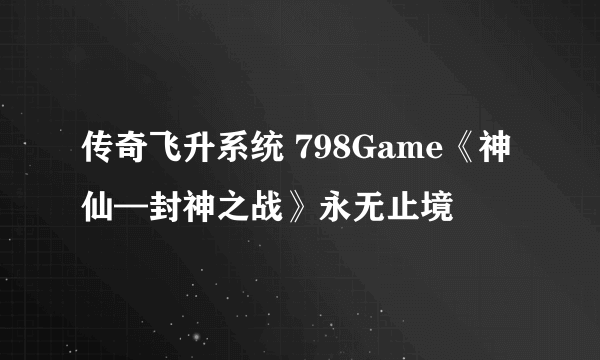 传奇飞升系统 798Game《神仙—封神之战》永无止境