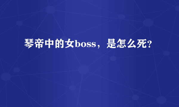 琴帝中的女boss，是怎么死？