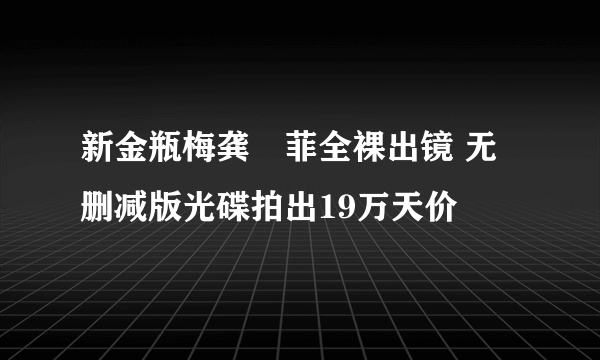 新金瓶梅龚玥菲全裸出镜 无删减版光碟拍出19万天价