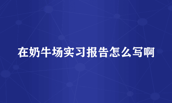 在奶牛场实习报告怎么写啊