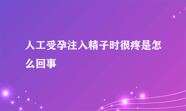 人工受孕注入精子时很疼是怎么回事