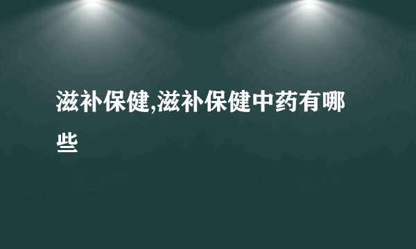 滋补保健,滋补保健中药有哪些