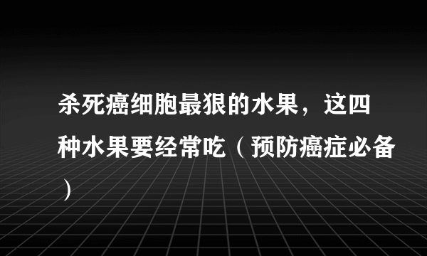 杀死癌细胞最狠的水果，这四种水果要经常吃（预防癌症必备）