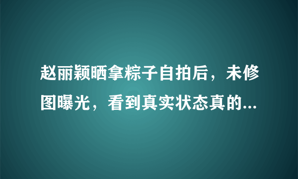 赵丽颖晒拿粽子自拍后，未修图曝光，看到真实状态真的惊呆网友？